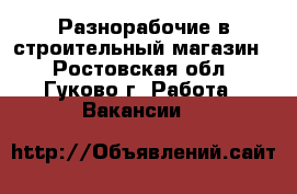 Разнорабочие в строительный магазин  - Ростовская обл., Гуково г. Работа » Вакансии   